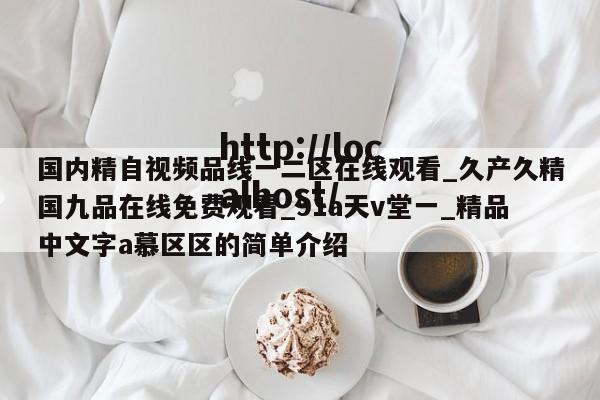 国内精自视频品线一二区在线观看_久产久精国九品在线免费观看_91a天v堂一_精品中文字a慕区区的简单介绍